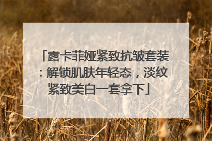 露卡菲娅紧致抗皱套装：解锁肌肤年轻态，淡纹紧致美白一套拿下